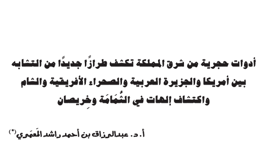 أدوات حجرية من شرق المملكة تكشف طرازا جديدا من التشابه بين أمريكا والجزيرة العربية والصحراء الأفريقية والشام واكتشاف إلهات في الثمامة وخريصان